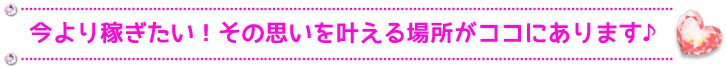 今より稼ぎたい！その思いを叶える場所がココにあります♪